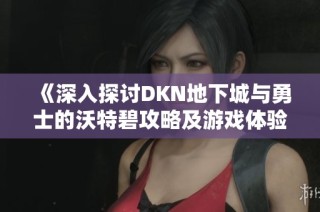 《深入探讨DKN地下城与勇士的沃特碧攻略及游戏体验》