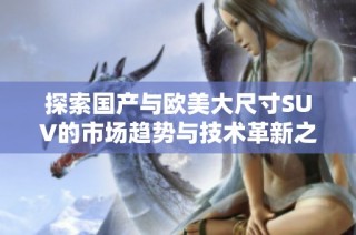 探索国产与欧美大尺寸SUV的市场趋势与技术革新之路