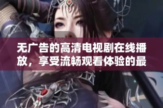 无广告的高清电视剧在线播放，享受流畅观看体验的最佳选择
