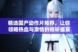 精选国产动作片推荐，让你领略热血与激情的视听盛宴