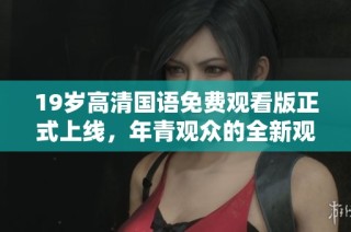 19岁高清国语免费观看版正式上线，年青观众的全新观看选择来袭