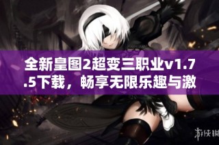全新皇图2超变三职业v1.7.5下载，畅享无限乐趣与激情