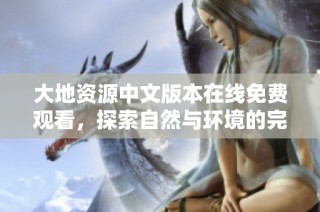 大地资源中文版本在线免费观看，探索自然与环境的完美结合
