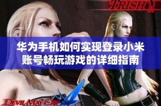 华为手机如何实现登录小米账号畅玩游戏的详细指南