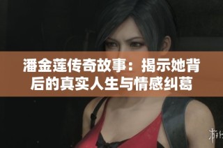 潘金莲传奇故事：揭示她背后的真实人生与情感纠葛