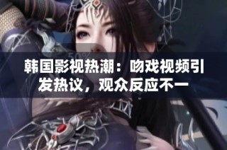 韩国影视热潮：吻戏视频引发热议，观众反应不一