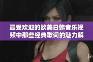 最受欢迎的欧美日韩音乐视频中那些经典歌词的魅力解析