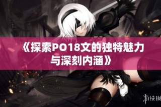 《探索PO18文的独特魅力与深刻内涵》