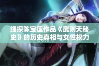 细探陈宝莲作品《武则天秘史》的历史真相与女性权力的传奇故事