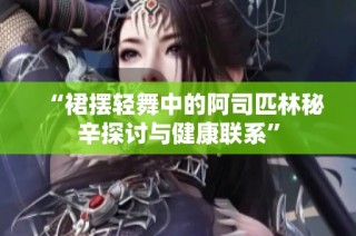 “裙摆轻舞中的阿司匹林秘辛探讨与健康联系”