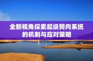 全新视角探索超级胬肉系统的机制与应对策略