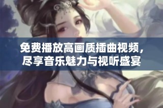 免费播放高画质插曲视频，尽享音乐魅力与视听盛宴