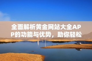 全面解析黄金网站大全APP的功能与优势，助你轻松获取投资信息