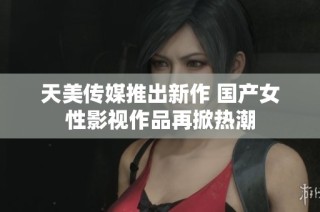 天美传媒推出新作 国产女性影视作品再掀热潮