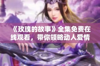 《玫瑰的故事》全集免费在线观看，带你领略动人爱情与人生哲理