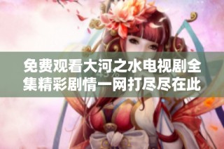 免费观看大河之水电视剧全集精彩剧情一网打尽尽在此处