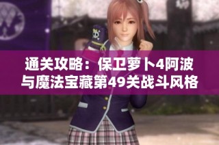 通关攻略：保卫萝卜4阿波与魔法宝藏第49关战斗风格与策略详解