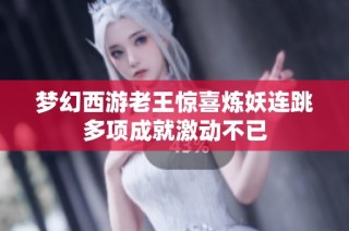 梦幻西游老王惊喜炼妖连跳多项成就激动不已