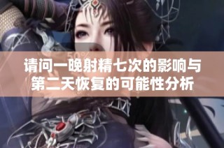 请问一晚射精七次的影响与第二天恢复的可能性分析