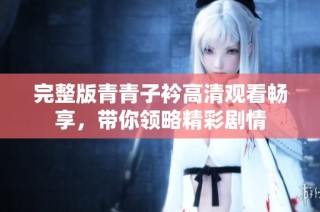 完整版青青子衿高清观看畅享，带你领略精彩剧情
