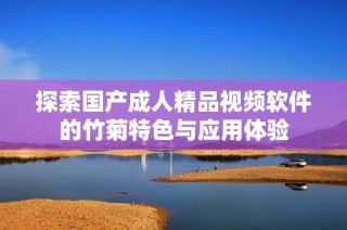 探索国产成人精品视频软件的竹菊特色与应用体验