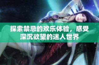 探索禁忌的欢乐体验，感受深沉欲望的迷人世界
