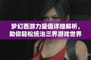 梦幻西游力量值详细解析，助你轻松统治三界游戏世界！