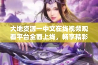 大地资源一中文在线视频观看平台全面上线，畅享精彩内容