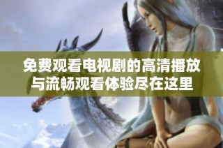 免费观看电视剧的高清播放与流畅观看体验尽在这里