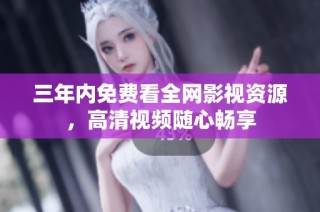 三年内免费看全网影视资源，高清视频随心畅享