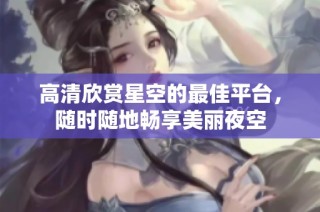 高清欣赏星空的最佳平台，随时随地畅享美丽夜空