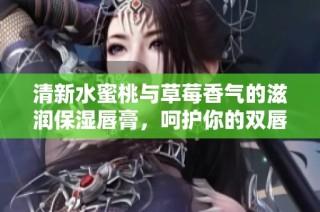 清新水蜜桃与草莓香气的滋润保湿唇膏，呵护你的双唇