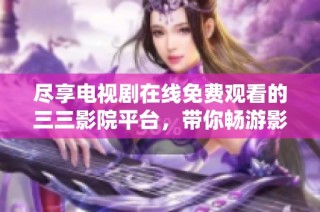 尽享电视剧在线免费观看的三三影院平台，带你畅游影视世界