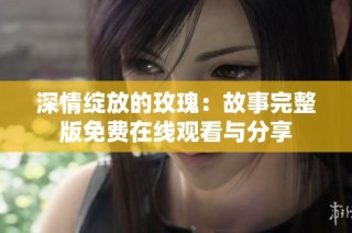深情绽放的玫瑰：故事完整版免费在线观看与分享