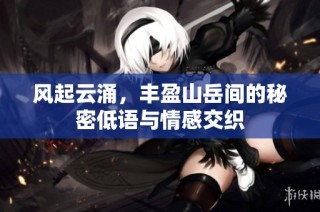 风起云涌，丰盈山岳间的秘密低语与情感交织