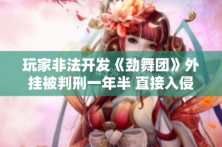 玩家非法开发《劲舞团》外挂被判刑一年半 直接入侵服务器