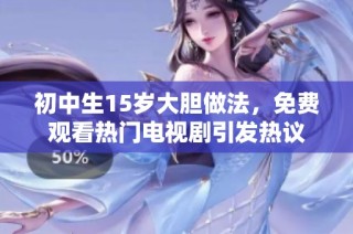 初中生15岁大胆做法，免费观看热门电视剧引发热议