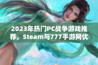 2023年热门PC战争游戏推荐，Steam与777手游网优秀作品盘点