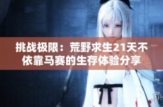 挑战极限：荒野求生21天不依靠马赛的生存体验分享