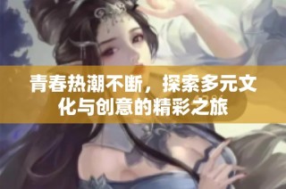 青春热潮不断，探索多元文化与创意的精彩之旅