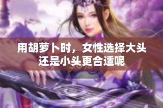 用胡萝卜时，女性选择大头还是小头更合适呢