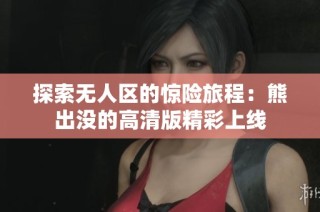 探索无人区的惊险旅程：熊出没的高清版精彩上线