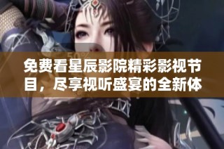 免费看星辰影院精彩影视节目，尽享视听盛宴的全新体验