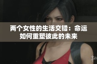 两个女性的生活交错：命运如何重塑彼此的未来