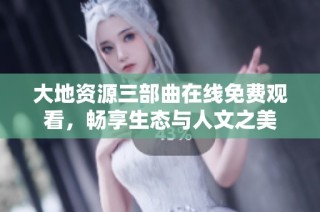 大地资源三部曲在线免费观看，畅享生态与人文之美