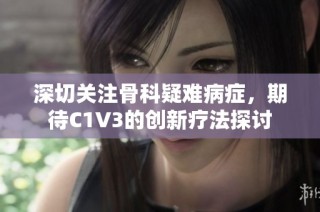 深切关注骨科疑难病症，期待C1V3的创新疗法探讨