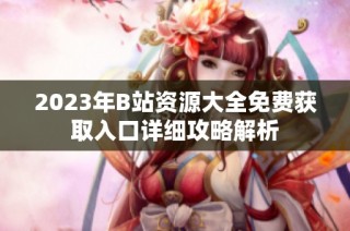 2023年B站资源大全免费获取入口详细攻略解析
