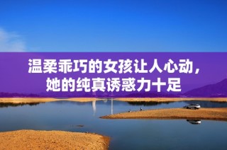 温柔乖巧的女孩让人心动，她的纯真诱惑力十足