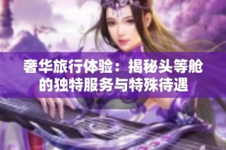 奢华旅行体验：揭秘头等舱的独特服务与特殊待遇