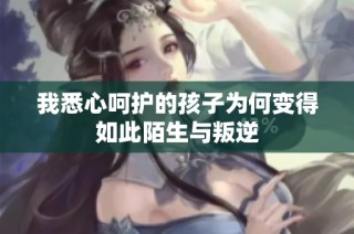 我悉心呵护的孩子为何变得如此陌生与叛逆